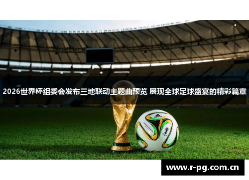 2026世界杯组委会发布三地联动主题曲预览 展现全球足球盛宴的精彩篇章