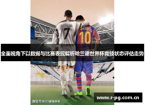 全面视角下以数据与比赛表现解析哈兰德世界杯竞技状态评估走势