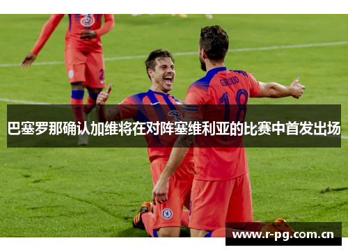 巴塞罗那确认加维将在对阵塞维利亚的比赛中首发出场