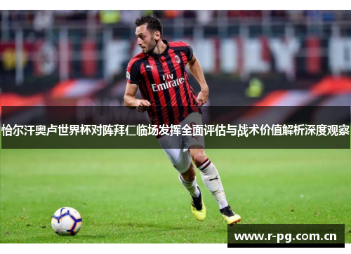 恰尔汗奥卢世界杯对阵拜仁临场发挥全面评估与战术价值解析深度观察